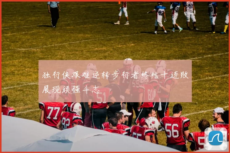 独行侠艰难逆转步行者终结十连败展现顽强斗志