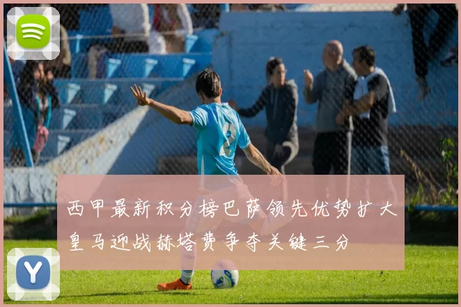 西甲最新积分榜巴萨领先优势扩大皇马迎战赫塔费争夺关键三分