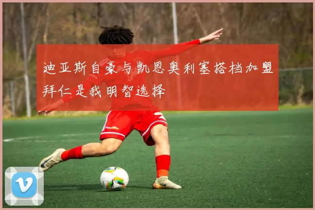 迪亚斯自豪与凯恩奥利塞搭档加盟拜仁是我明智选择