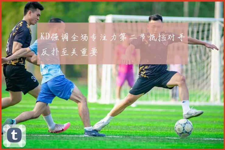 KD强调全场专注力第二节抵挡对手反扑至关重要