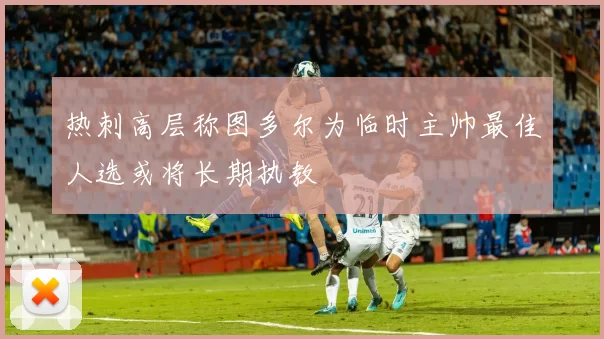 热刺高层称图多尔为临时主帅最佳人选或将长期执教