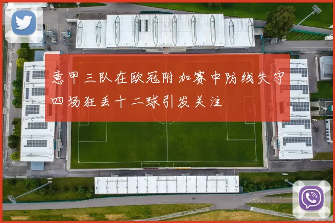 意甲三队在欧冠附加赛中防线失守四场狂丢十二球引发关注