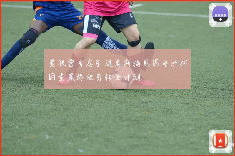 曼联曾考虑引进奥斯梅恩因非洲杯因素最终放弃转会计划