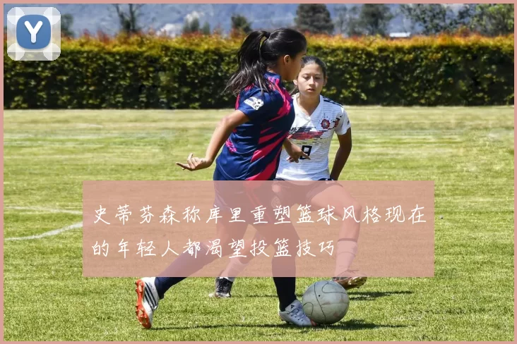 史蒂芬森称库里重塑篮球风格现在的年轻人都渴望投篮技巧