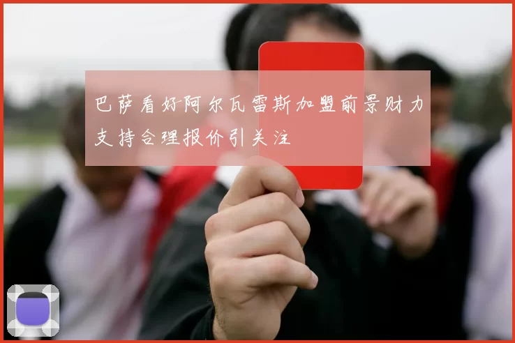 巴萨看好阿尔瓦雷斯加盟前景财力支持合理报价引关注