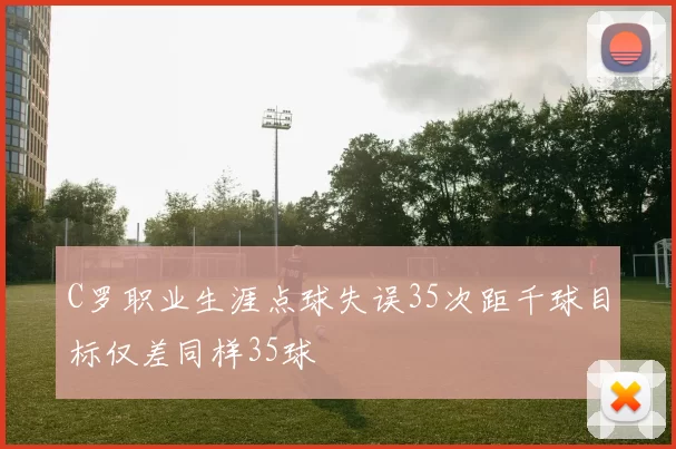 C罗职业生涯点球失误35次距千球目标仅差同样35球