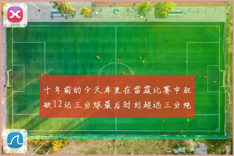 十年前的今天库里在雷霆比赛中狂砍12记三分球最后时刻超远三分绝杀对手