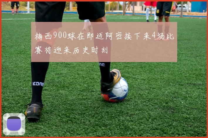 梅西900球在即迈阿密接下来4场比赛将迎来历史时刻