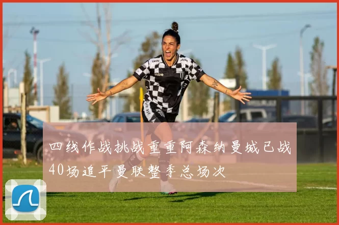 四线作战挑战重重阿森纳曼城已战40场追平曼联整季总场次