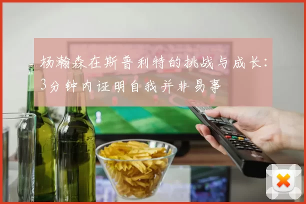 杨瀚森在斯普利特的挑战与成长：3分钟内证明自我并非易事
