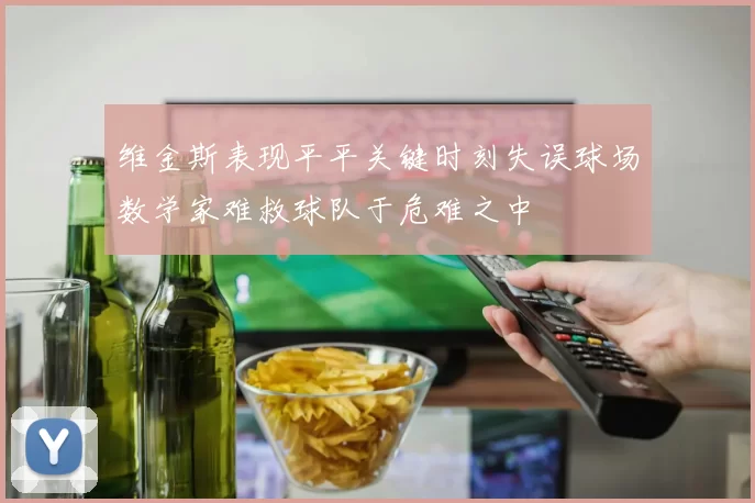 维金斯表现平平关键时刻失误球场数学家难救球队于危难之中