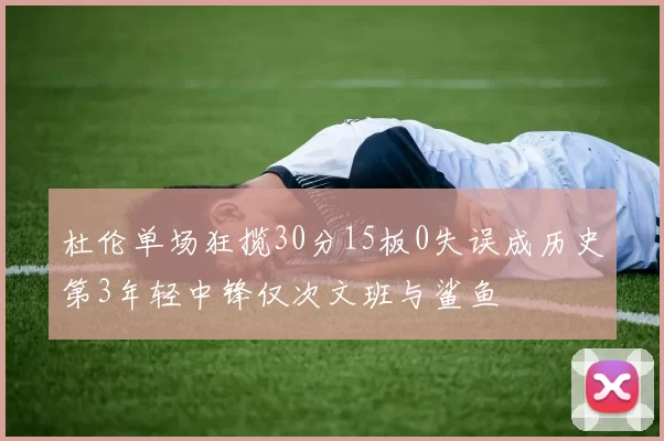 杜伦单场狂揽30分15板0失误成历史第3年轻中锋仅次文班与鲨鱼