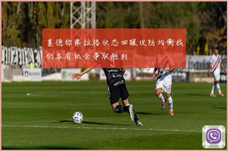 基德称弗拉格状态回暖攻防均衡我们本有机会争取胜利