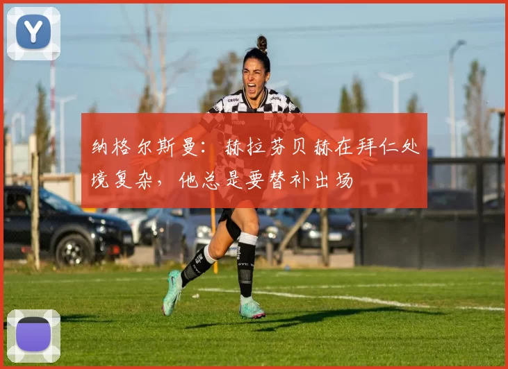纳格尔斯曼：赫拉芬贝赫在拜仁处境复杂，他总是要替补出场