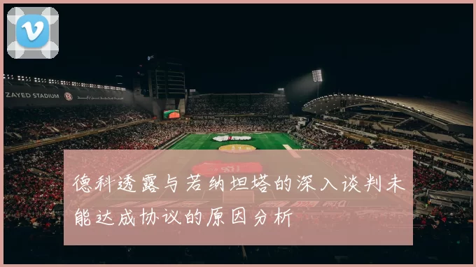 德科透露与若纳坦塔的深入谈判未能达成协议的原因分析