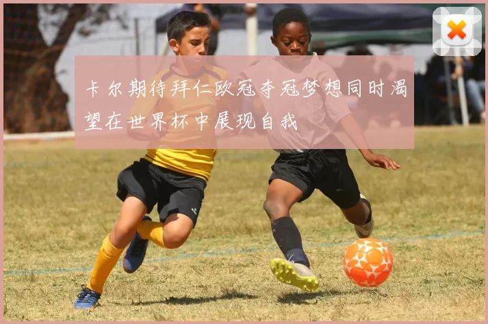 卡尔期待拜仁欧冠夺冠梦想同时渴望在世界杯中展现自我