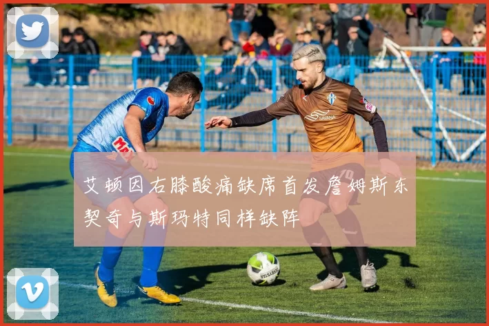 艾顿因右膝酸痛缺席首发詹姆斯东契奇与斯玛特同样缺阵