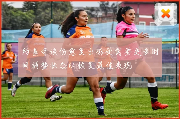 约基奇谈伤愈复出感受需要更多时间调整状态以恢复最佳表现