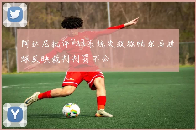 阿达尼批评VAR系统失效称帕尔马进球反映裁判判罚不公