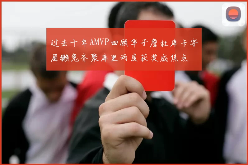 过去十年AMVP回顾华子詹杜库卡字眉獭兔齐聚库里两度获奖成焦点