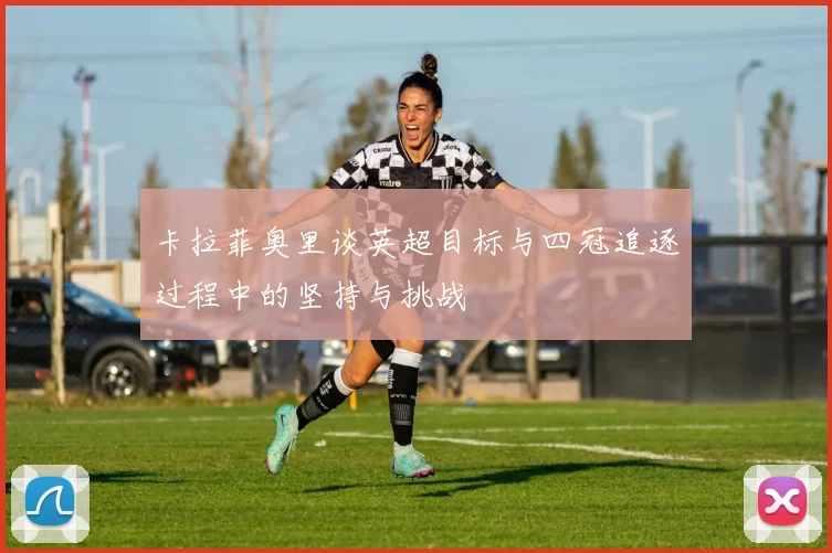 卡拉菲奥里谈英超目标与四冠追逐过程中的坚持与挑战