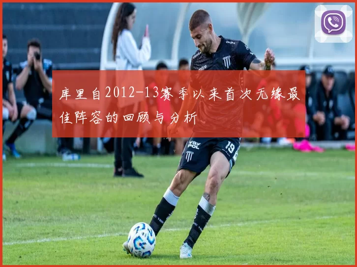 库里自2012-13赛季以来首次无缘最佳阵容的回顾与分析