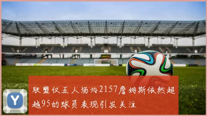 联盟仅五人场均2157詹姆斯依然超越95的球员表现引发关注