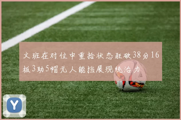 文班在对位中重拾状态狂砍38分16板3助5帽无人能挡展现统治力