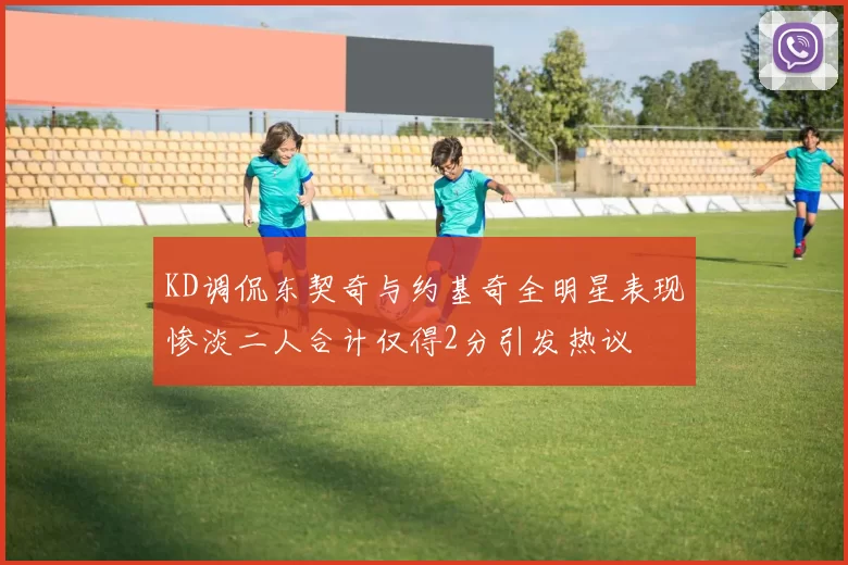 KD调侃东契奇与约基奇全明星表现惨淡二人合计仅得2分引发热议