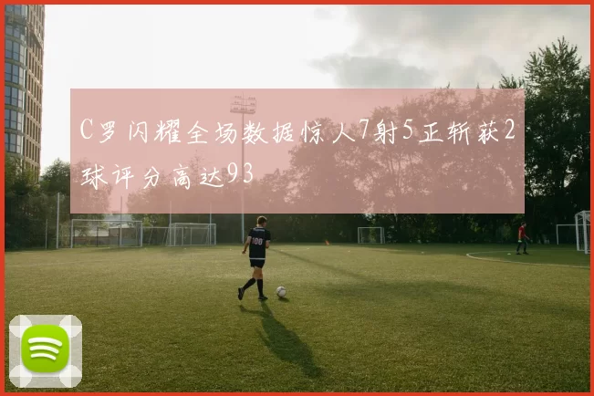 C罗闪耀全场数据惊人7射5正斩获2球评分高达93