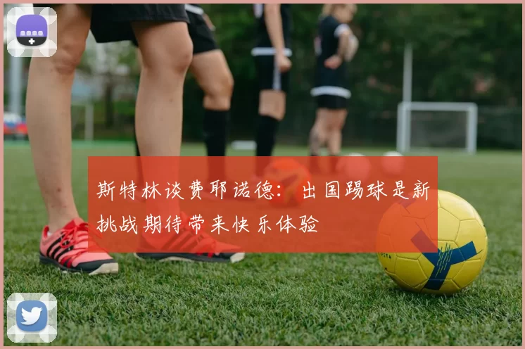 斯特林谈费耶诺德：出国踢球是新挑战期待带来快乐体验