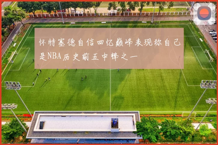 怀特塞德自信回忆巅峰表现称自己是NBA历史前五中锋之一